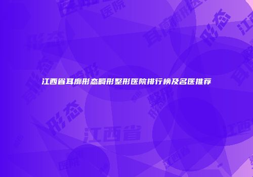 江西省耳廓形态畸形整形医院排行榜及名医推荐