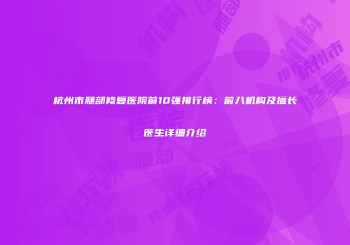 杭州市腿部修复医院前10强排行榜：前八机构及擅长医生详细介绍