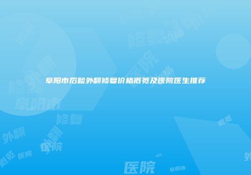 阜阳市后睑外翻修复价格概览及医院医生推荐