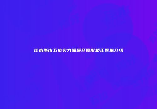 佳木斯市五位实力派爆牙隐形矫正医生介绍