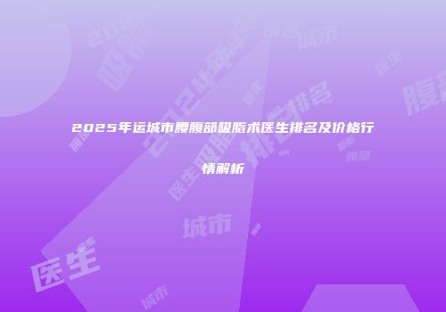 2025年运城市腰腹部吸脂术医生排名及价格行情解析