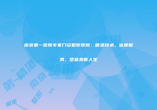 南京第一医院专家门诊整形医院：精湛技术，优质服务，塑造美丽人生