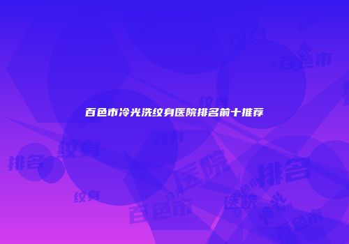 百色市冷光洗纹身医院排名前十推荐