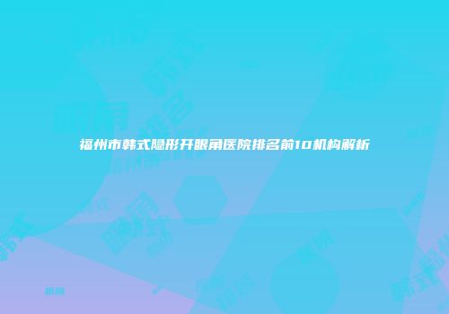 福州市韩式隐形开眼角医院排名前10机构解析
