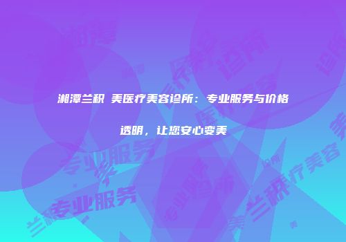 湘潭兰积玥美医疗美容诊所：专业服务与价格透明，让您安心变美