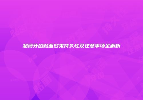 超薄牙齿贴面效果持久性及注意事项全解析