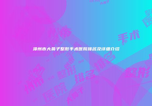漳州市大鼻子整形手术医院排名及详细介绍