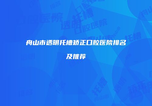 舟山市透明托槽矫正口腔医院排名及推荐
