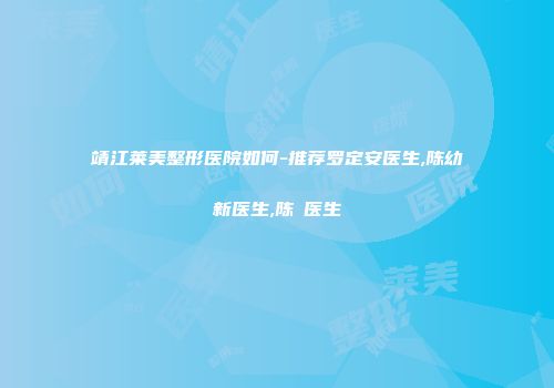 靖江莱美整形医院如何-推荐罗定安医生,陈幼新医生,陈彧医生