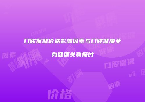 口腔保健价格影响因素与口腔健康全身健康关联探讨
