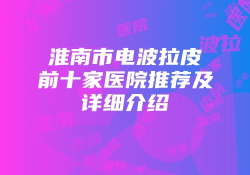淮南市电波拉皮前十家医院推荐及详细介绍