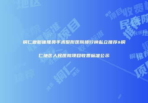 铜仁做膨体隆鼻手术整形医院排行榜私立推荐&铜仁地区人民医院项目收费标准公示