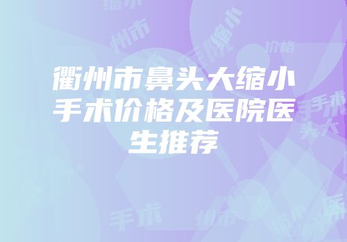 衢州市鼻头大缩小手术价格及医院医生推荐