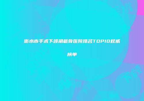 衡水市手术下颌角截骨医院排名TOP10权威榜单