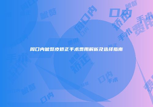 周口内眦赘皮矫正手术费用解析及选择指南