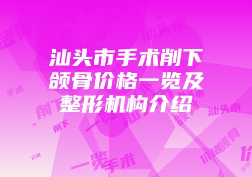 汕头市手术削下颌骨价格一览及整形机构介绍