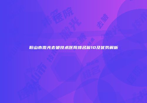 鞍山市激光去皱技术医院排名前10及优势解析