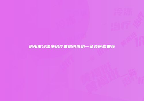 杭州市冷冻法治疗黄褐斑价格一览及医院推荐
