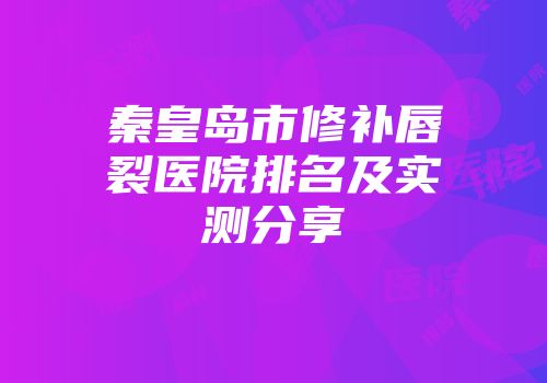秦皇岛市修补唇裂医院排名及实测分享