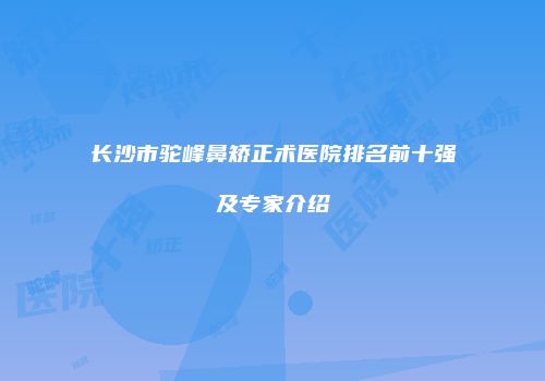 长沙市驼峰鼻矫正术医院排名前十强及专家介绍