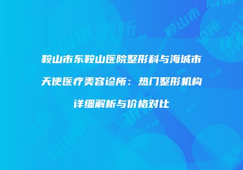 鞍山市东鞍山医院整形科与海城市天使医疗美容诊所：热门整形机构详细解析与价格对比