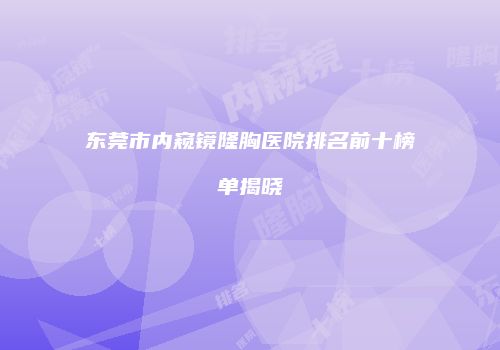 东莞市内窥镜隆胸医院排名前十榜单揭晓