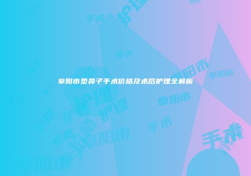 阜阳市垫鼻子手术价格及术后护理全解析