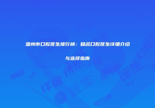 温州市口腔医生排行榜：知名口腔医生详细介绍与选择指南