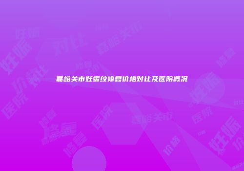 嘉峪关市妊娠纹修复价格对比及医院概况