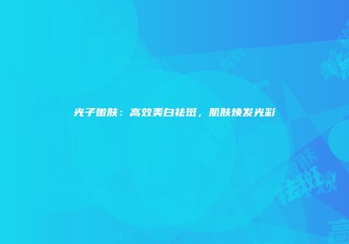 光子嫩肤：高效美白祛斑，肌肤焕发光彩