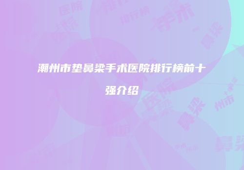 潮州市垫鼻梁手术医院排行榜前十强介绍