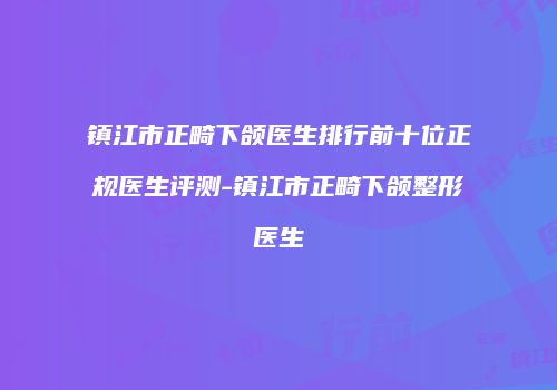 镇江市正畸下颌医生排行前十位正规医生评测-镇江市正畸下颌整形医生