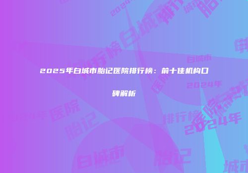 2025年白城市胎记医院排行榜：前十佳机构口碑解析
