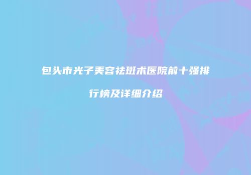 包头市光子美容祛斑术医院前十强排行榜及详细介绍