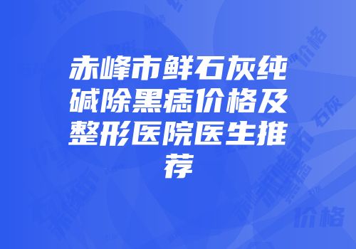 赤峰市鲜石灰纯碱除黑痣价格及整形医院医生推荐