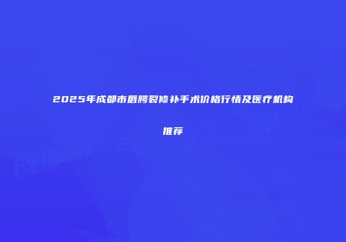2025年成都市唇腭裂修补手术价格行情及医疗机构推荐
