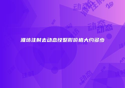 潍坊注射去动态纹整形价格大约多少