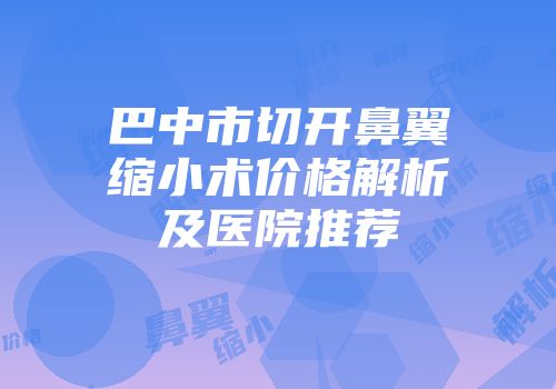 巴中市切开鼻翼缩小术价格解析及医院推荐