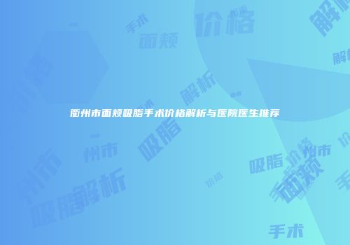 衢州市面颊吸脂手术价格解析与医院医生推荐