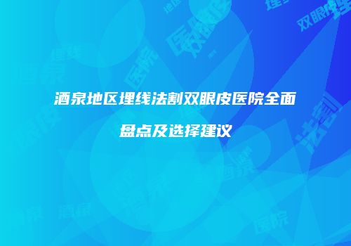 酒泉地区埋线法割双眼皮医院全面盘点及选择建议