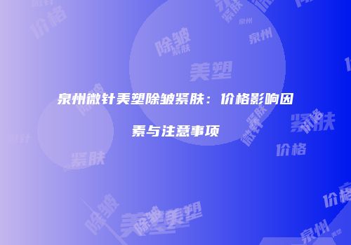 泉州微针美塑除皱紧肤：价格影响因素与注意事项