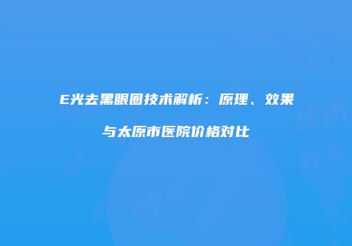 E光去黑眼圈技术解析：原理、效果与太原市医院价格对比