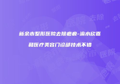 新余市整形医院去除疤痕-渝水欣嘉和医疗美容门诊部技术不错