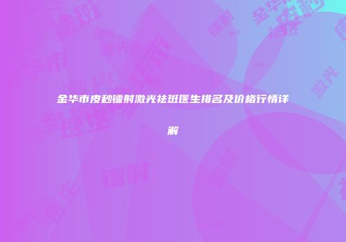 金华市皮秒镭射激光祛斑医生排名及价格行情详解