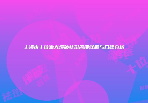 上海市十位激光爆破祛斑名医详解与口碑分析