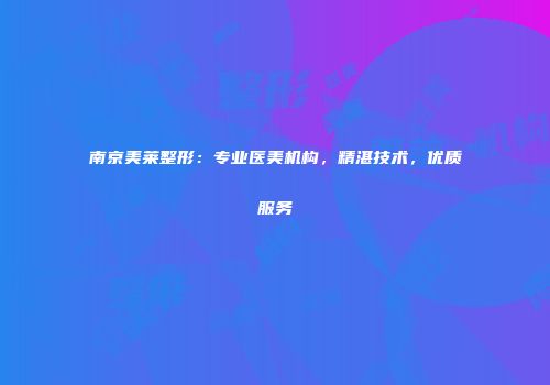 南京美莱整形：专业医美机构，精湛技术，优质服务