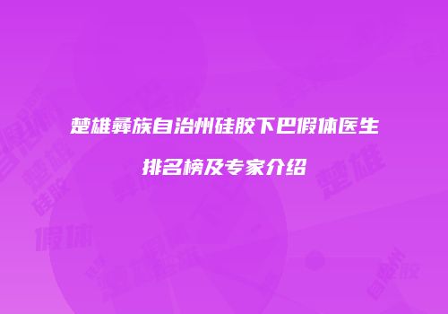 楚雄彝族自治州硅胶下巴假体医生排名榜及专家介绍