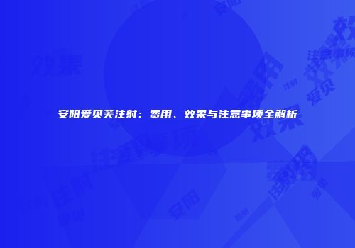 安阳爱贝芙注射：费用、效果与注意事项全解析