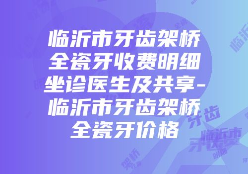 临沂市牙齿架桥全瓷牙收费明细坐诊医生及共享-临沂市牙齿架桥全瓷牙价格