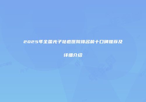 2025年全国光子祛痘医院排名前十口碑推荐及详细介绍